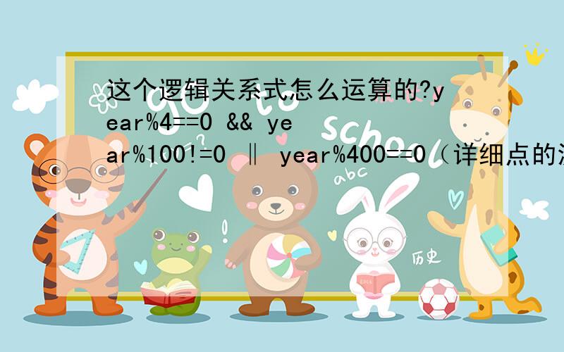 这个逻辑关系式怎么运算的?year%4==0 && year%100!=0 ‖ year%400==0（详细点的流程）谢