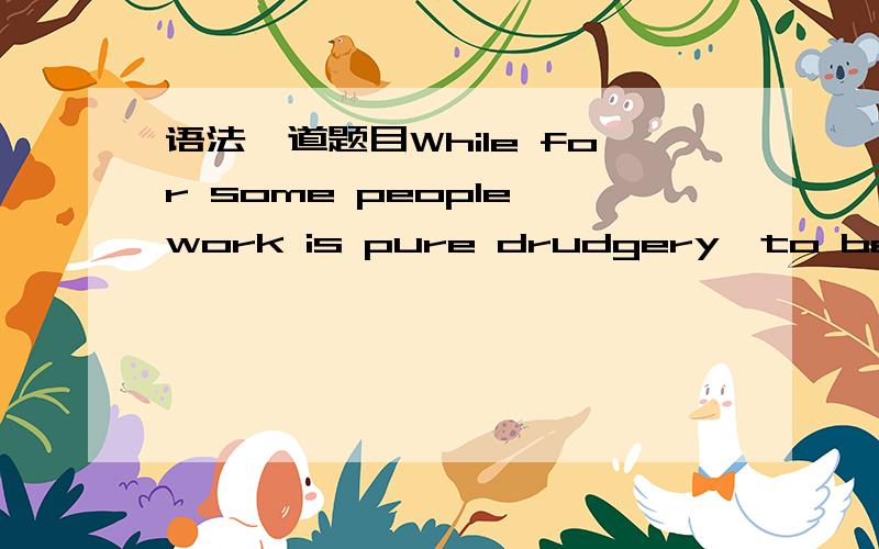 语法一道题目While for some people work is pure drudgery,to be endu