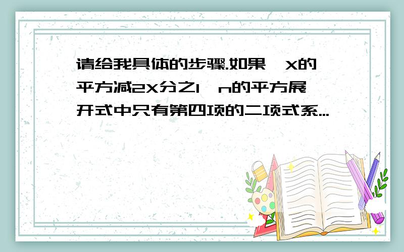 请给我具体的步骤.如果〔X的平方减2X分之1〕n的平方展开式中只有第四项的二项式系...