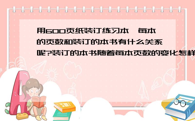 用600页纸装订练习本,每本的页数和装订的本书有什么关系呢?装订的本书随着每本页数的变化怎样变化