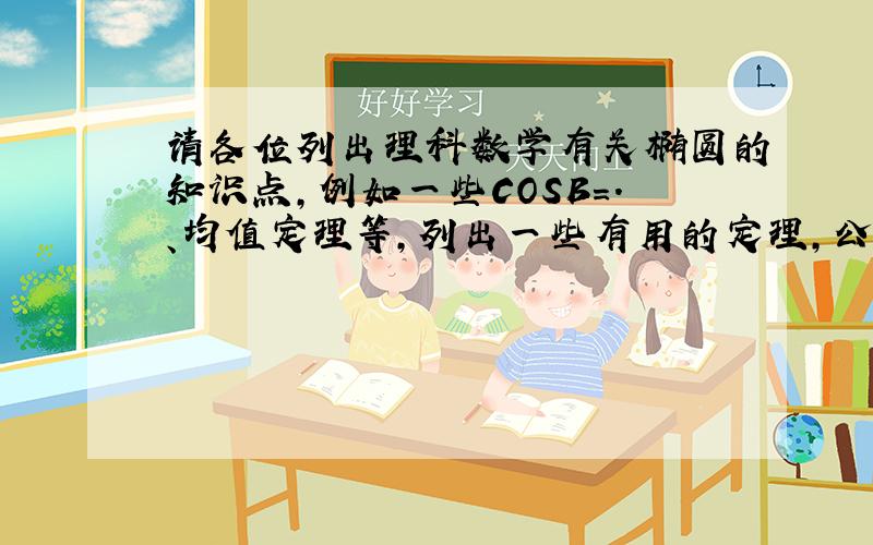 请各位列出理科数学有关椭圆的知识点,例如一些COSB=.、均值定理等,列出一些有用的定理,公式等,