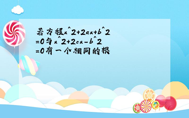 若方程x^2+2ax+b^2=0与x^2+2cx-b^2=0有一个相同的根