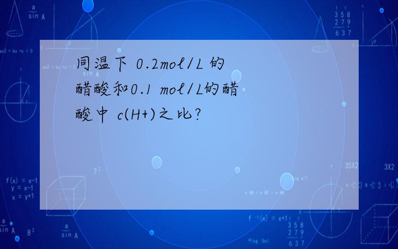 同温下 0.2mol/L 的醋酸和0.1 mol/L的醋酸中 c(H+)之比?