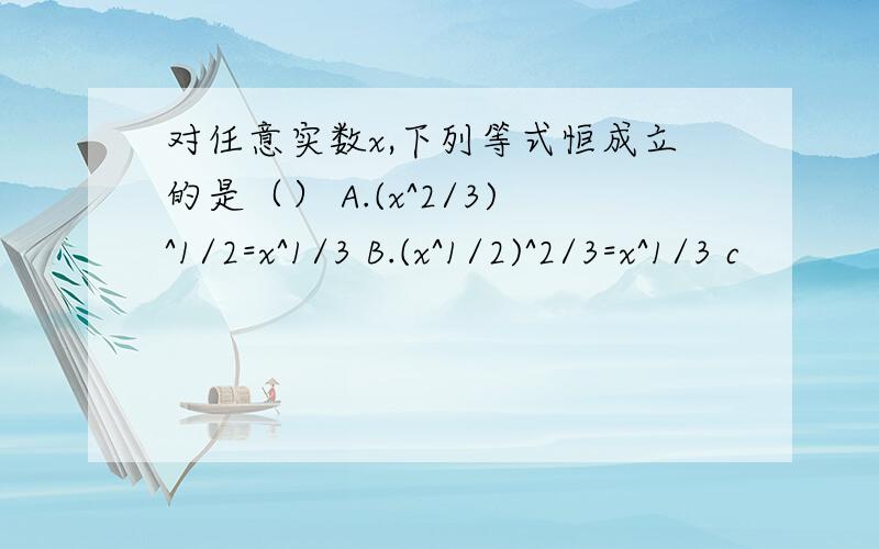 对任意实数x,下列等式恒成立的是（） A.(x^2/3)^1/2=x^1/3 B.(x^1/2)^2/3=x^1/3 c