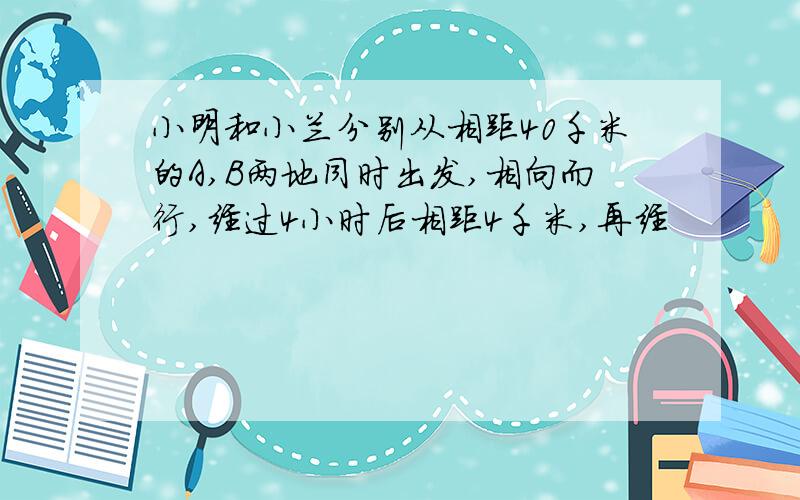 小明和小兰分别从相距40千米的A,B两地同时出发,相向而行,经过4小时后相距4千米,再经