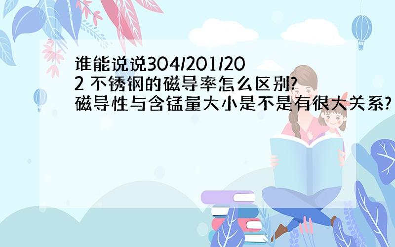 谁能说说304/201/202 不锈钢的磁导率怎么区别?磁导性与含锰量大小是不是有很大关系?