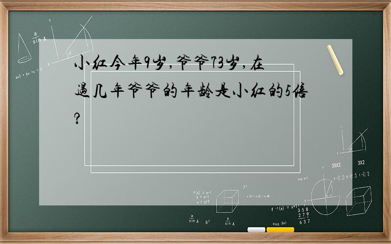 小红今年9岁,爷爷73岁,在过几年爷爷的年龄是小红的5倍?