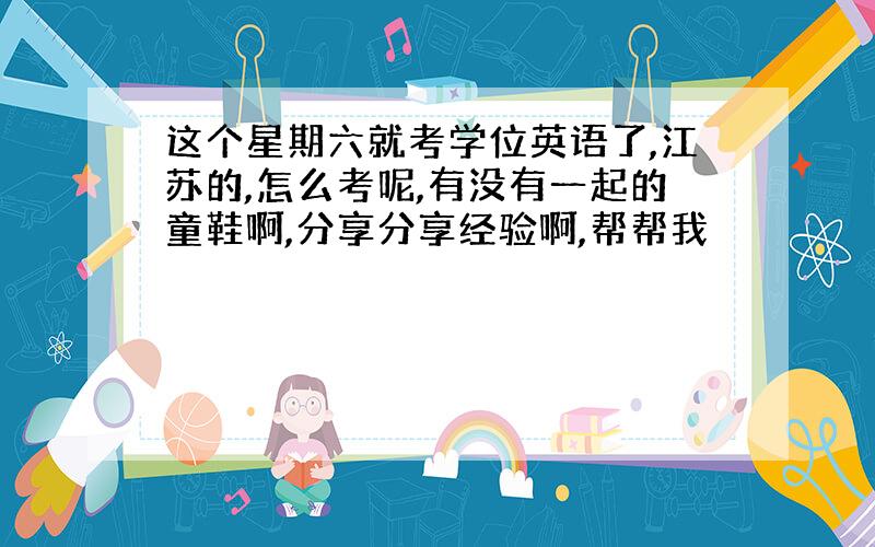 这个星期六就考学位英语了,江苏的,怎么考呢,有没有一起的童鞋啊,分享分享经验啊,帮帮我