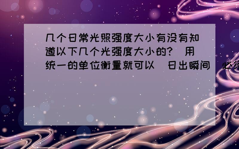 几个日常光照强度大小有没有知道以下几个光强度大小的?（用统一的单位衡量就可以）日出瞬间（必须是太阳与地平线齐平时）人眼能