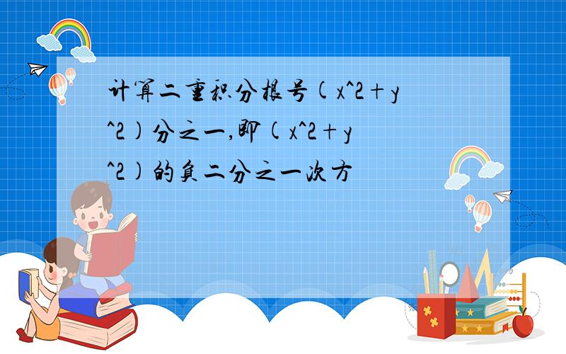 计算二重积分根号(x^2+y^2)分之一,即(x^2+y^2)的负二分之一次方