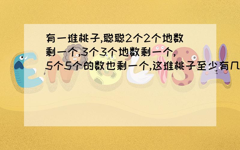 有一堆桃子,聪聪2个2个地数剩一个,3个3个地数剩一个,5个5个的数也剩一个,这堆桃子至少有几个?