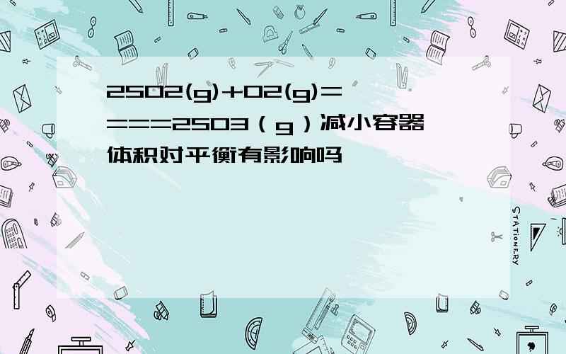 2SO2(g)+O2(g)====2SO3（g）减小容器体积对平衡有影响吗