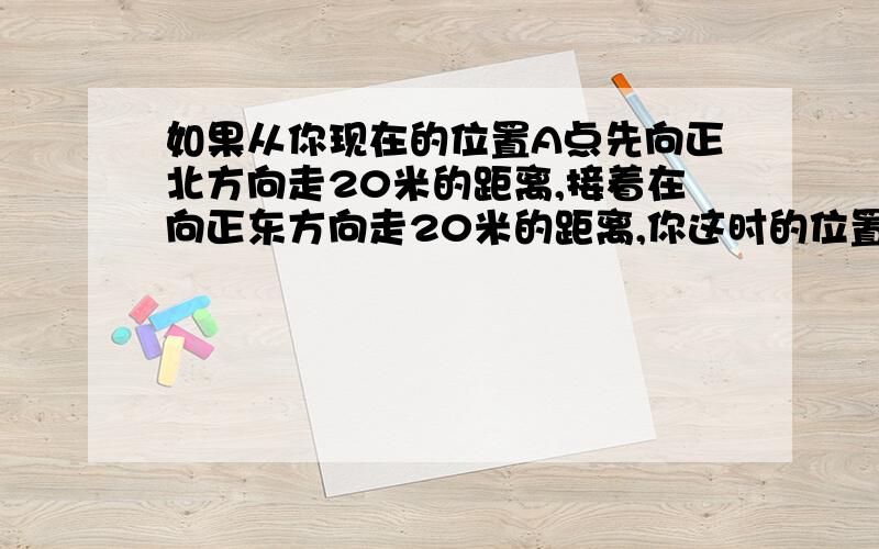 如果从你现在的位置A点先向正北方向走20米的距离,接着在向正东方向走20米的距离,你这时的位置是