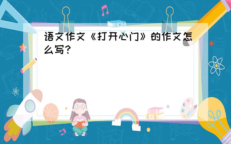 语文作文《打开心门》的作文怎么写?