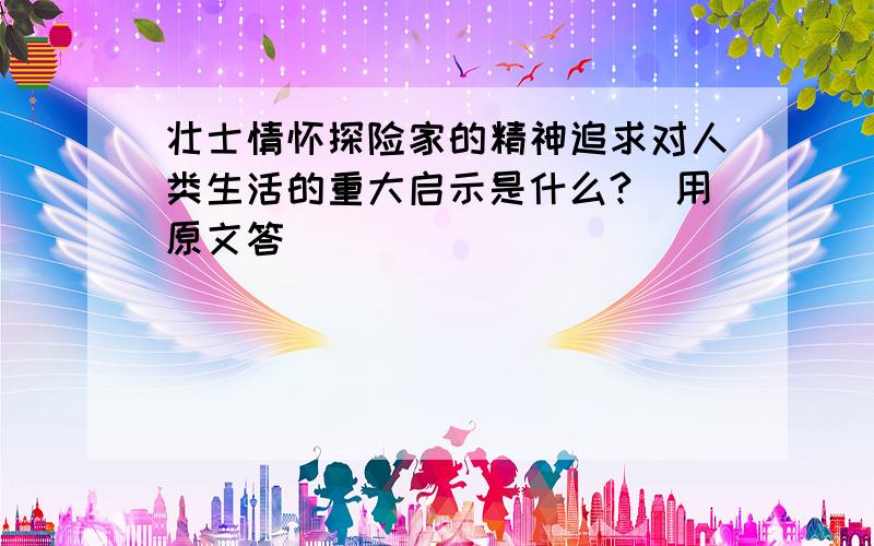 壮士情怀探险家的精神追求对人类生活的重大启示是什么?（用原文答）