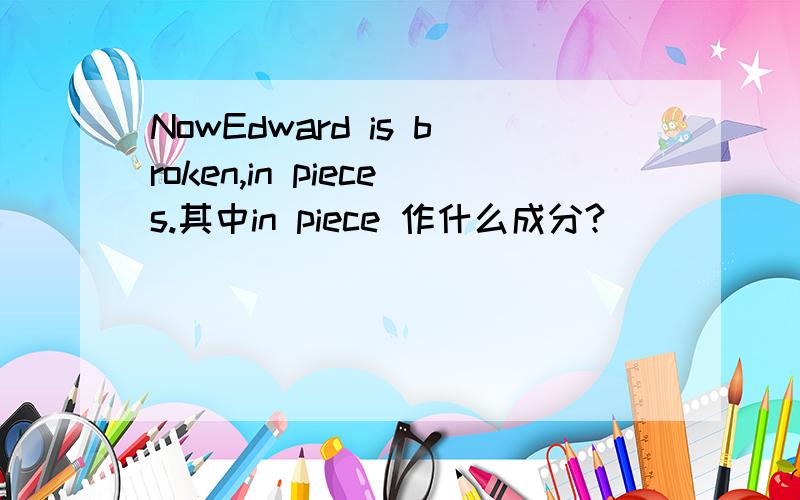 NowEdward is broken,in pieces.其中in piece 作什么成分?