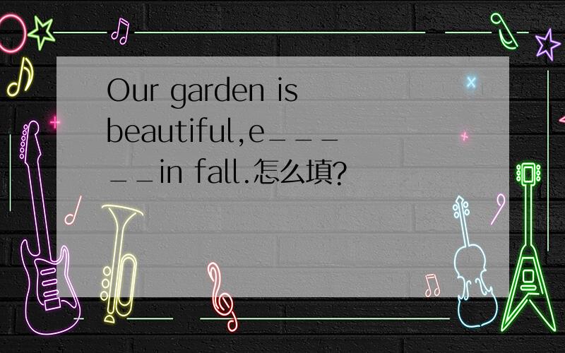 Our garden is beautiful,e_____in fall.怎么填?