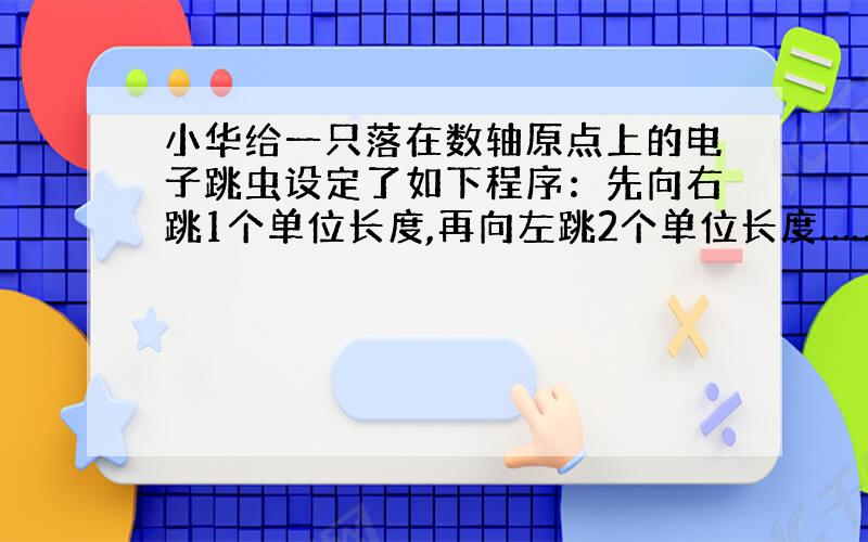 小华给一只落在数轴原点上的电子跳虫设定了如下程序：先向右跳1个单位长度,再向左跳2个单位长度……