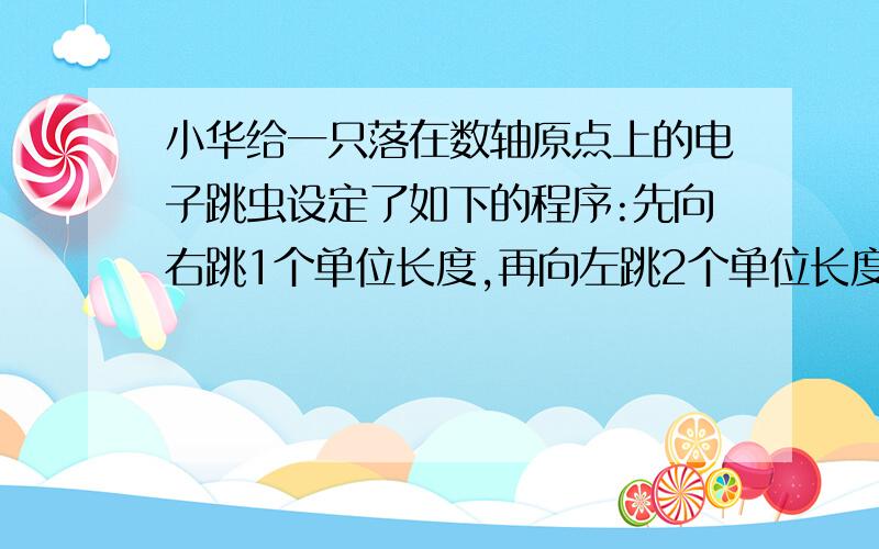 小华给一只落在数轴原点上的电子跳虫设定了如下的程序:先向右跳1个单位长度,再向左跳2个单位长度,然后向右跳3个单位长度,