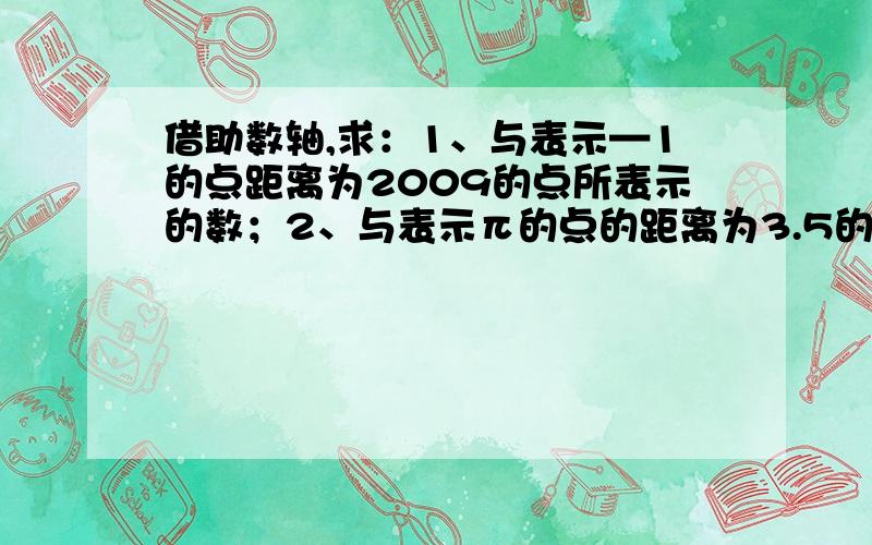 借助数轴,求：1、与表示—1的点距离为2009的点所表示的数；2、与表示π的点的距离为3.5的点所表示的数.小华给一只落