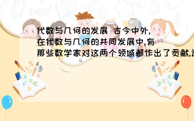 代数与几何的发展 古今中外,在代数与几何的共同发展中,有那些数学家对这两个领域都作出了贡献,认为代数与几何是紧密相连的,