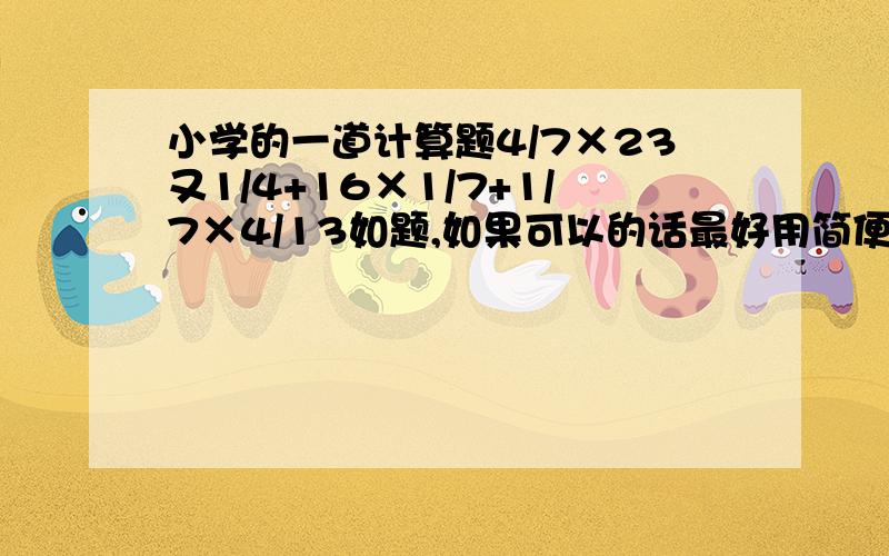 小学的一道计算题4/7×23又1/4+16×1/7+1/7×4/13如题,如果可以的话最好用简便.会加分,说话算数.急!