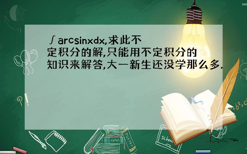 ∫arcsinxdx,求此不定积分的解,只能用不定积分的知识来解答,大一新生还没学那么多.