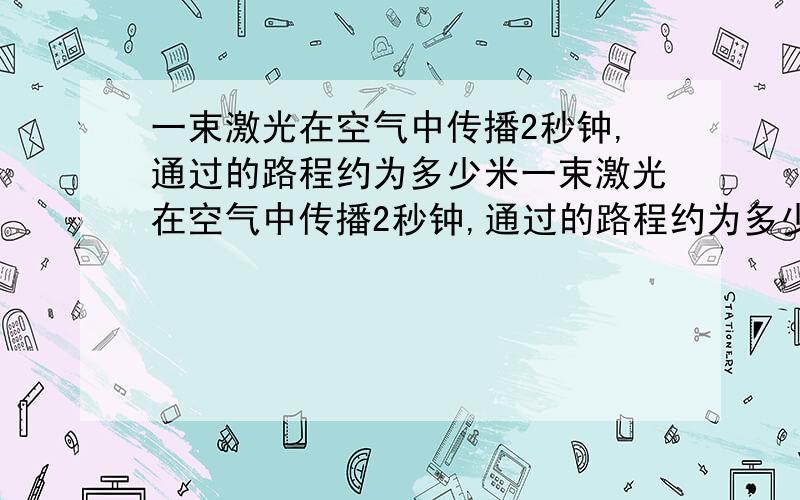 一束激光在空气中传播2秒钟,通过的路程约为多少米一束激光在空气中传播2秒钟,通过的路程约为多少米