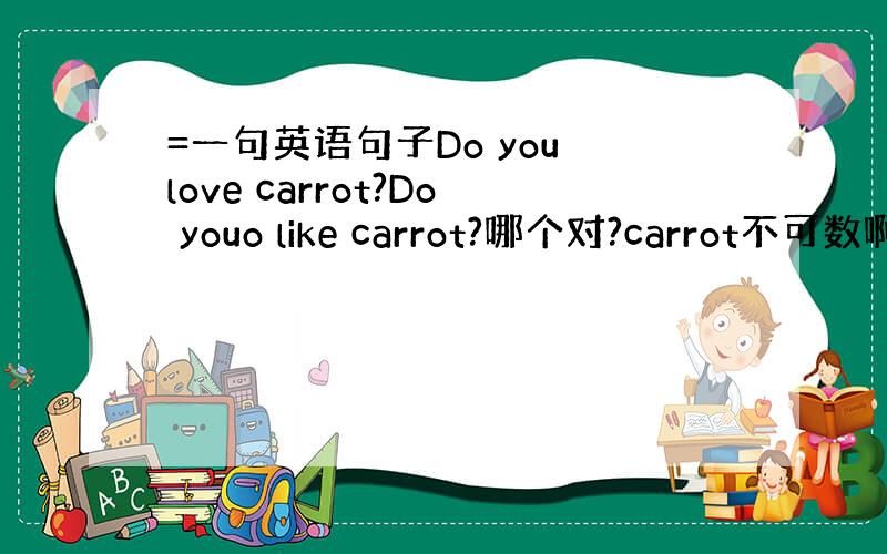 =一句英语句子Do you love carrot?Do youo like carrot?哪个对?carrot不可数啊