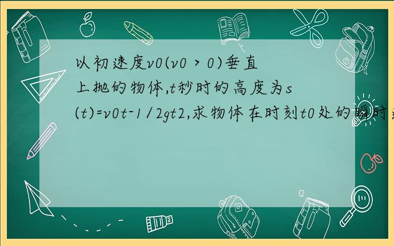 以初速度v0(v0＞0)垂直上抛的物体,t秒时的高度为s(t)=v0t-1/2gt2,求物体在时刻t0处的瞬时速度.