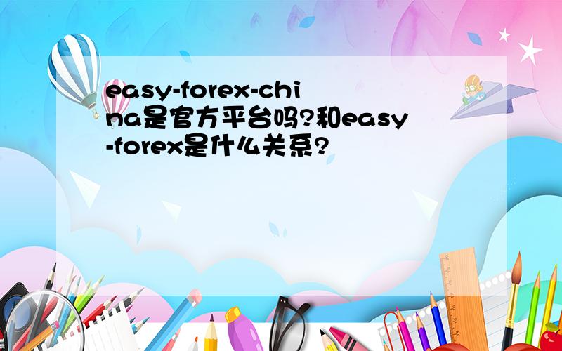 easy-forex-china是官方平台吗?和easy-forex是什么关系?