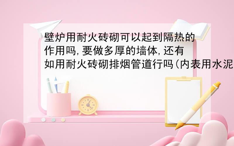 壁炉用耐火砖砌可以起到隔热的作用吗,要做多厚的墙体,还有如用耐火砖砌排烟管道行吗(内表用水泥摸光滑)?