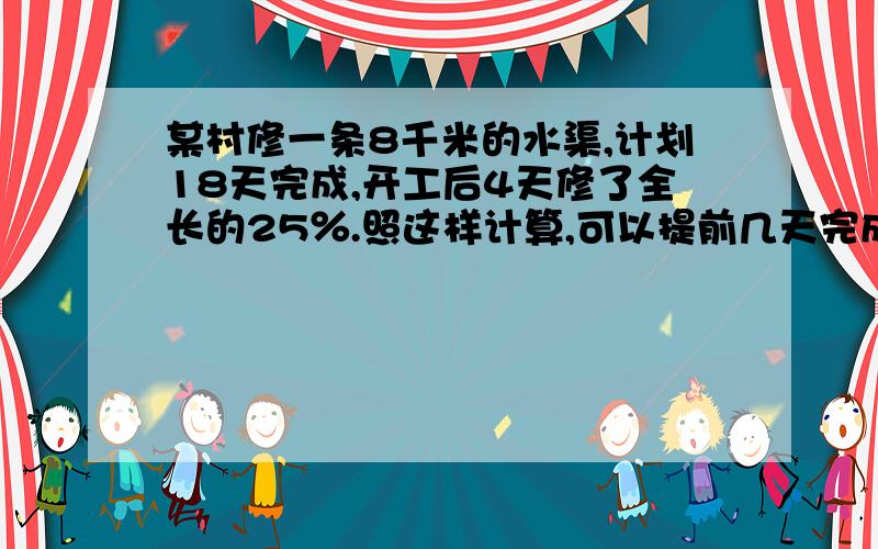 某村修一条8千米的水渠,计划18天完成,开工后4天修了全长的25％.照这样计算,可以提前几天完成?用比例解