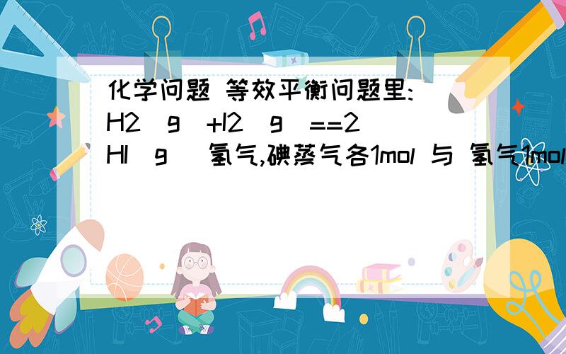 化学问题 等效平衡问题里: H2(g)+I2(g)==2HI(g) 氢气,碘蒸气各1mol 与 氢气1mol,碘蒸气2m