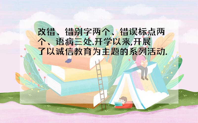 改错、错别字两个、错误标点两个、语病三处.开学以来,开展了以诚信教育为主题的系列活动.