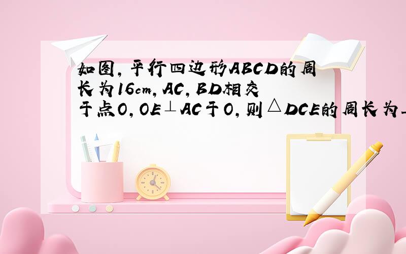 如图，平行四边形ABCD的周长为16cm，AC，BD相交于点O，OE⊥AC于O，则△DCE的周长为______cm．