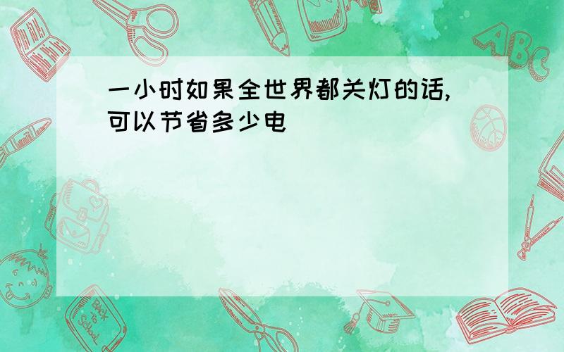 一小时如果全世界都关灯的话,可以节省多少电