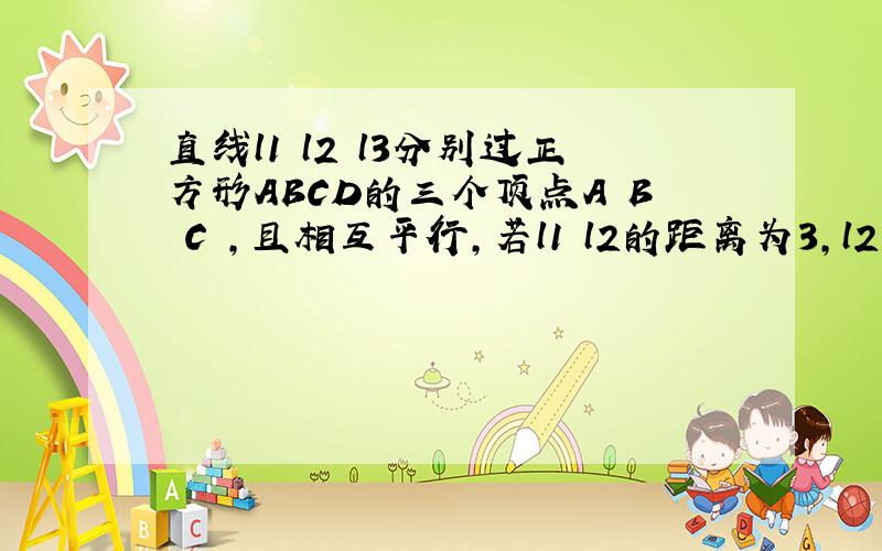 直线l1 l2 l3分别过正方形ABCD的三个顶点A B C ,且相互平行,若l1 l2的距离为3,l2 l3的距离为4