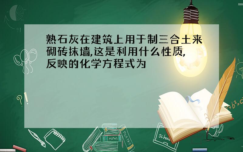 熟石灰在建筑上用于制三合土来砌砖抹墙,这是利用什么性质,反映的化学方程式为