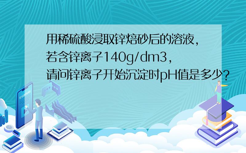 用稀硫酸浸取锌焙砂后的溶液,若含锌离子140g/dm3,请问锌离子开始沉淀时pH值是多少?