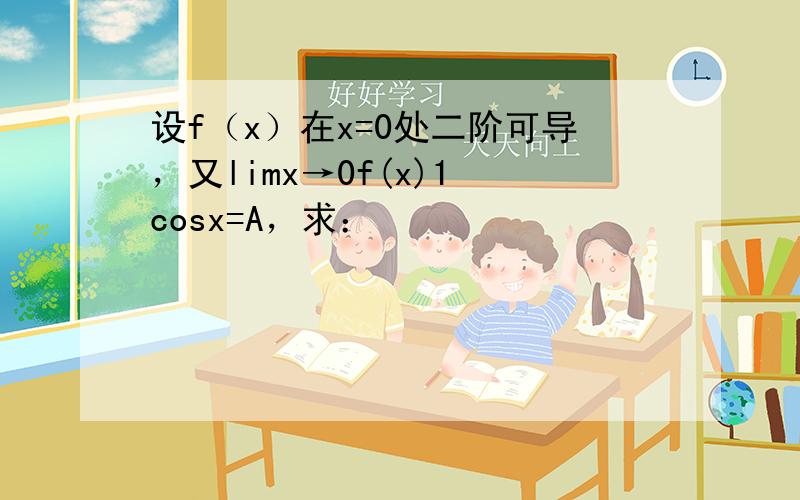 设f（x）在x=0处二阶可导，又limx→0f(x)1−cosx=A，求：