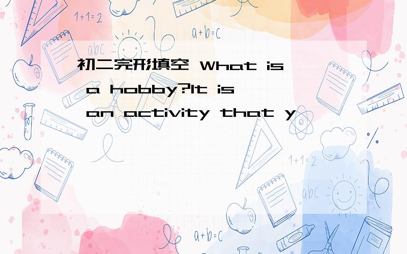 初二完形填空 What is a hobby?It is an activity that y