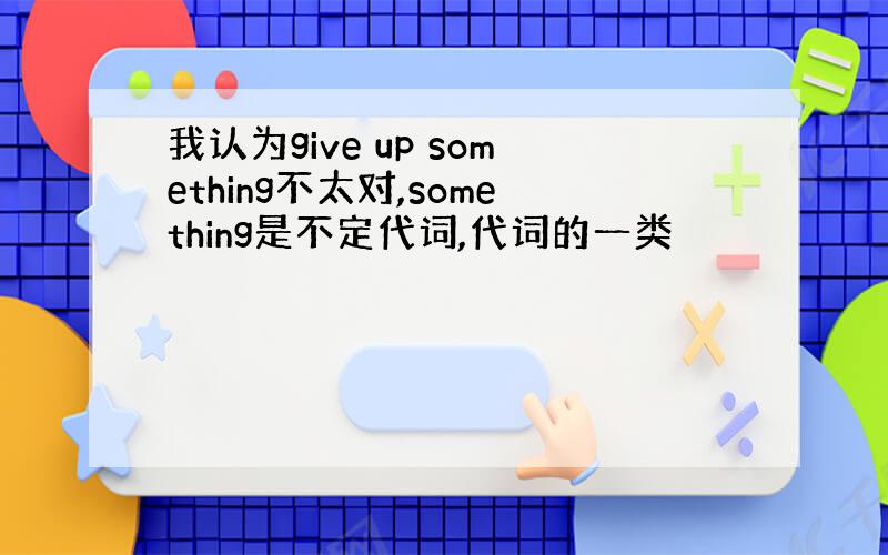 我认为give up something不太对,something是不定代词,代词的一类