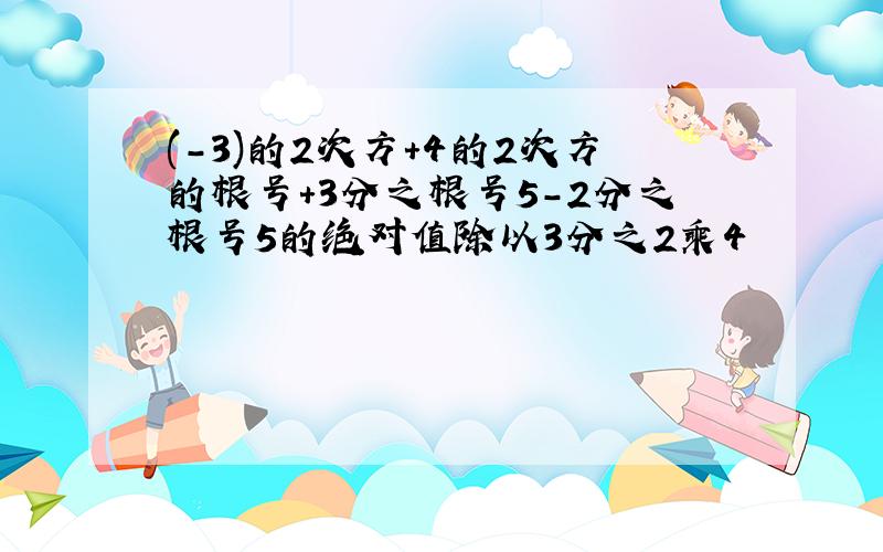 (-3)的2次方+4的2次方的根号+3分之根号5-2分之根号5的绝对值除以3分之2乘4