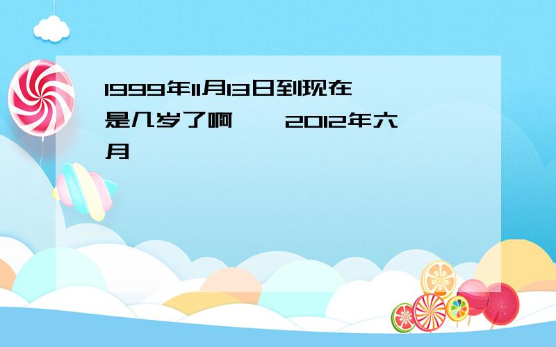 1999年11月13日到现在是几岁了啊 【 2012年六月】