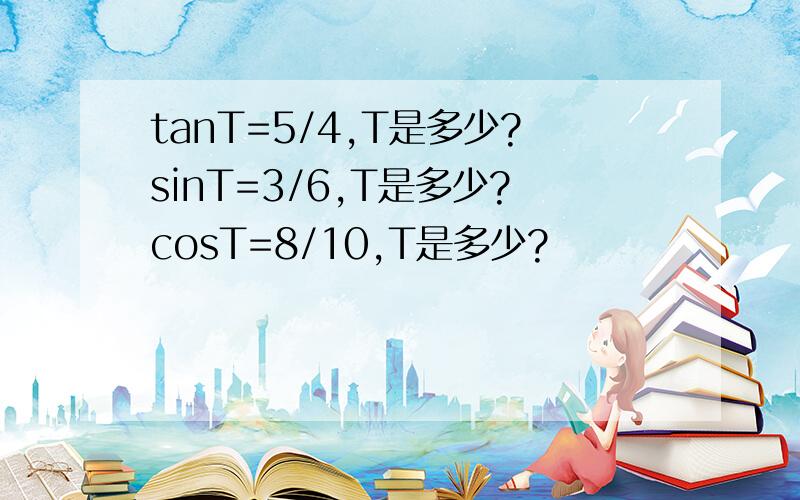 tanT=5/4,T是多少?sinT=3/6,T是多少?cosT=8/10,T是多少?