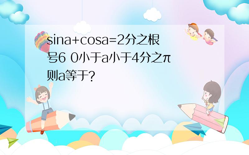 sina+cosa=2分之根号6 0小于a小于4分之π 则a等于?