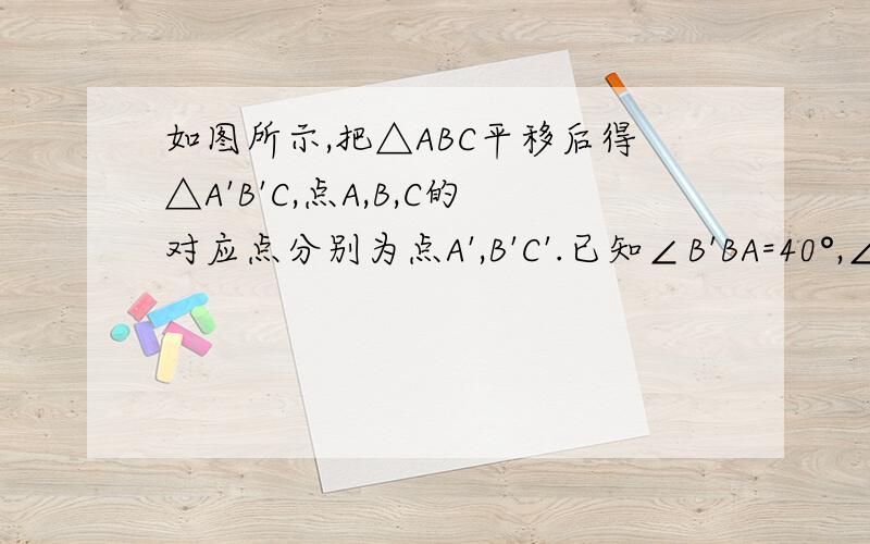 如图所示,把△ABC平移后得△A'B'C,点A,B,C的对应点分别为点A',B'C'.已知∠B'BA=40°,∠ABC=