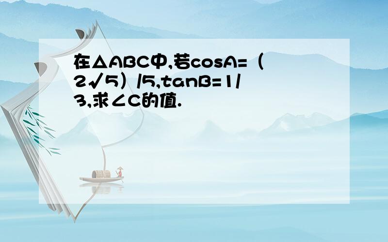 在△ABC中,若cosA=（2√5）/5,tanB=1/3,求∠C的值.