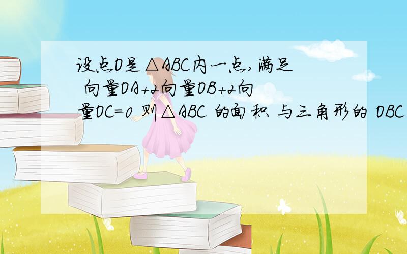 设点O是△ABC内一点,满足 向量OA+2向量OB+2向量OC=0 则△ABC 的面积 与三角形的 OBC 的面积之比为